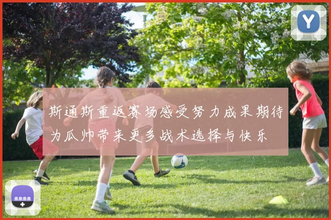 斯通斯重返赛场感受努力成果期待为瓜帅带来更多战术选择与快乐