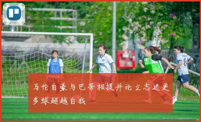 马伦自豪与巴蒂相提并论立志进更多球超越自我