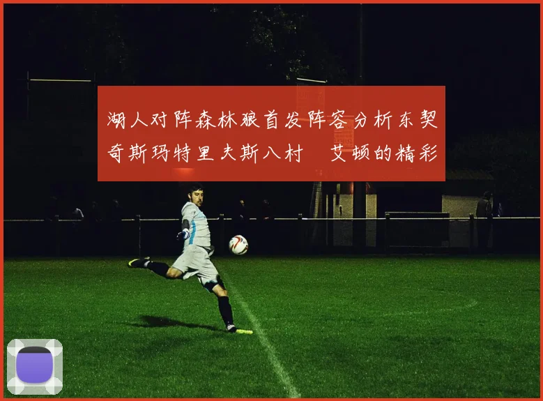 湖人对阵森林狼首发阵容分析东契奇斯玛特里夫斯八村塁艾顿的精彩表现