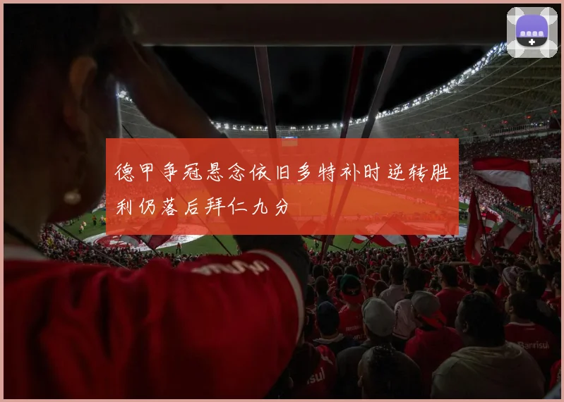 德甲争冠悬念依旧多特补时逆转胜利仍落后拜仁九分