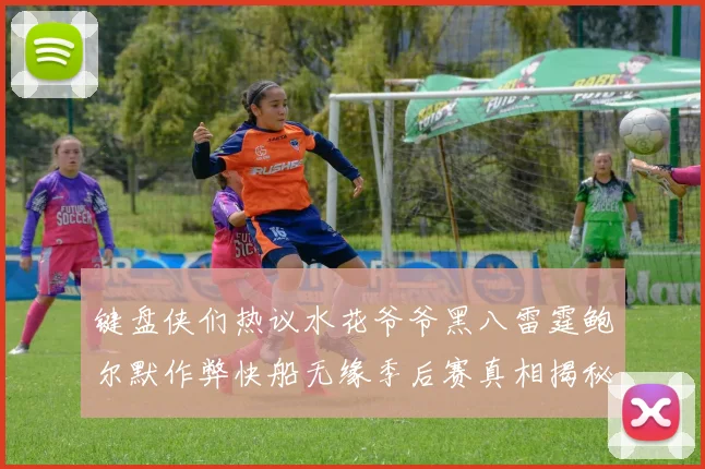 键盘侠们热议水花爷爷黑八雷霆鲍尔默作弊快船无缘季后赛真相揭秘